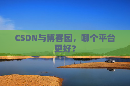 CSDN与博客园，哪个平台更好？