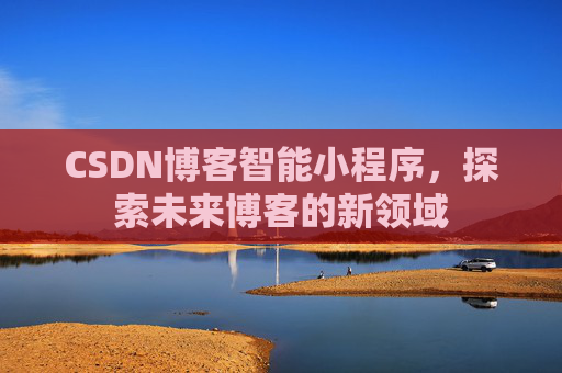 CSDN博客智能小程序，探索未来博客的新领域